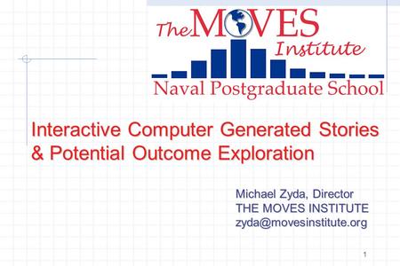 1 Michael Zyda, Director THE MOVES INSTITUTE Interactive Computer Generated Stories & Potential Outcome Exploration.