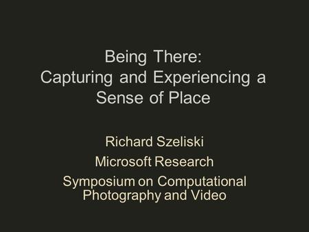 Being There: Capturing and Experiencing a Sense of Place Richard Szeliski Microsoft Research Symposium on Computational Photography and Video.