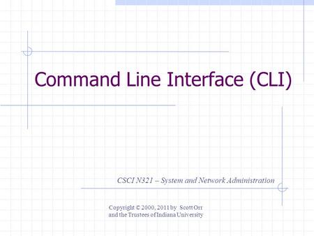 Command Line Interface (CLI) CSCI N321 – System and Network Administration Copyright © 2000, 2011 by Scott Orr and the Trustees of Indiana University.