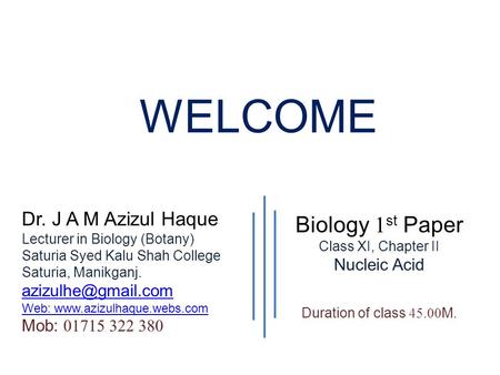 WELCOME Biology 1 st Paper Class XI, Chapter II Nucleic Acid Duration of class 45.00 M. Dr. J A M Azizul Haque Lecturer in Biology (Botany) Saturia Syed.