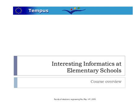 Interesting Informatics at Elementary Schools Course overview Faculty of electronic engineering Nis, May 14 th, 2009.