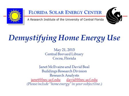 Demystifying Home Energy Use May 21, 2015 Central Brevard Library Cocoa, Florida Janet McIlvaine and David Beal Buildings Research Division Research Analysts.