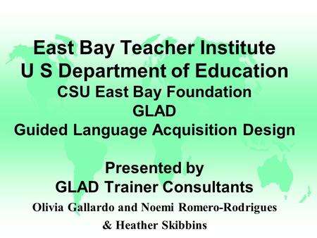 East Bay Teacher Institute U S Department of Education CSU East Bay Foundation GLAD Guided Language Acquisition Design Presented by GLAD Trainer Consultants.