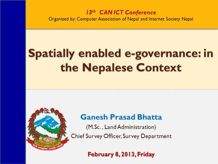 Ganesh Prasad Bhatta (M.Sc., Land Administration) Chief Survey Officer, Survey Department February 8, 2013, Friday Spatially enabled e-governance: in the.