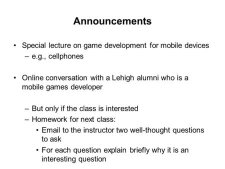 Announcements Special lecture on game development for mobile devices –e.g., cellphones Online conversation with a Lehigh alumni who is a mobile games developer.