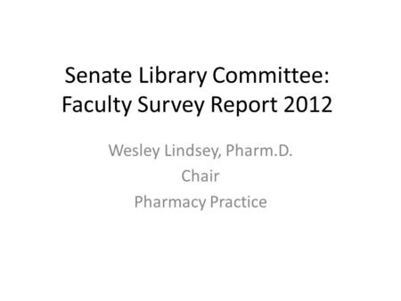 Senate Library Committee: Faculty Survey Report 2012 Wesley Lindsey, Pharm.D. Chair Pharmacy Practice.