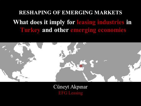 RESHAPING OF EMERGING MARKETS What does it imply for leasing industries in Turkey and other emerging economies Cüneyt Akpınar EFG Leasing 1.