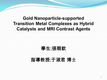 Gold Nanoparticle-supported Transition Metal Complexes as Hybrid Catalysts and MRI Contrast Agents 學生 : 張朝欽 指導教授 : 于淑君 博士 1.