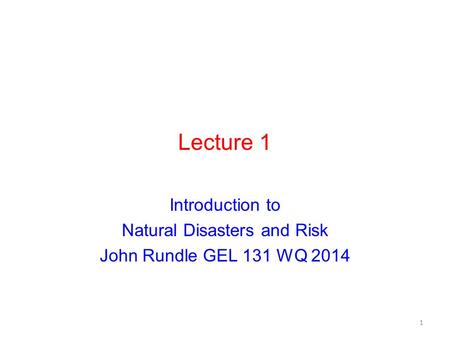 Lecture 1 Introduction to Natural Disasters and Risk John Rundle GEL 131 WQ 2014 1.