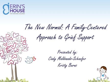 The New Normal: A Family-Centered Approach to Grief Support Presented by: Cindy Maldonado-Schaefer Kristy Burns.