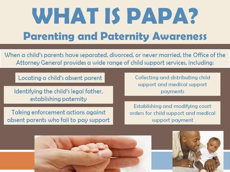 WHAT IS PAPA? Parenting and Paternity Awareness Taking enforcement actions against absent parents who fail to pay support When a child’s parents have separated,