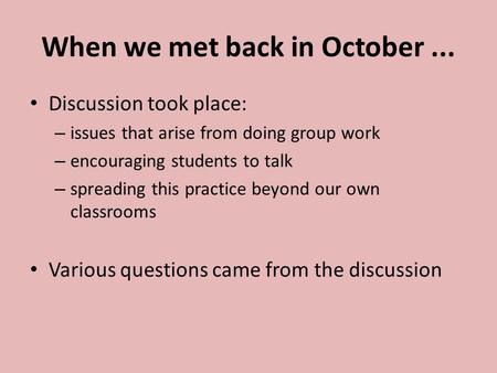 When we met back in October... Discussion took place: – issues that arise from doing group work – encouraging students to talk – spreading this practice.