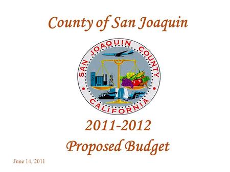 1 County of San Joaquin 2011-2012 Proposed Budget June 14, 2011.