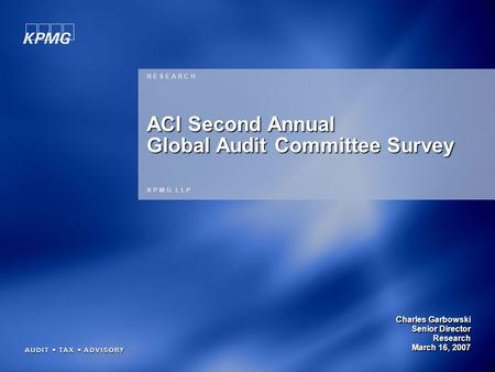 1 Charles Garbowski Senior Director Research March 16, 2007 R E S E A R C H K P M G L L P ACI Second Annual Global Audit Committee Survey.