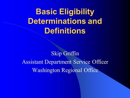 Basic Eligibility Determinations and Definitions Skip Griffin Assistant Department Service Officer Washington Regional Office.