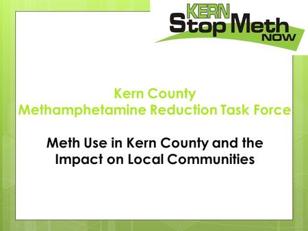 Kern County Methamphetamine Reduction Task Force Meth Use in Kern County and the Impact on Local Communities.