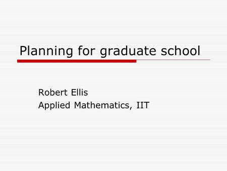 Planning for graduate school Robert Ellis Applied Mathematics, IIT.