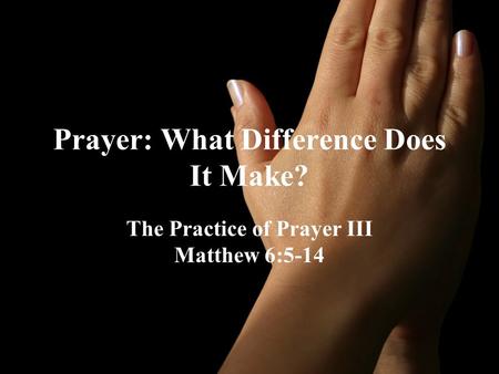 Prayer: What Difference Does It Make? The Practice of Prayer III Matthew 6:5-14.