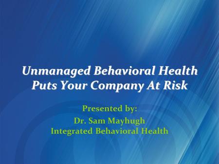 Unmanaged Behavioral Health Puts Your Company At Risk Presented by: Dr. Sam Mayhugh Integrated Behavioral Health.