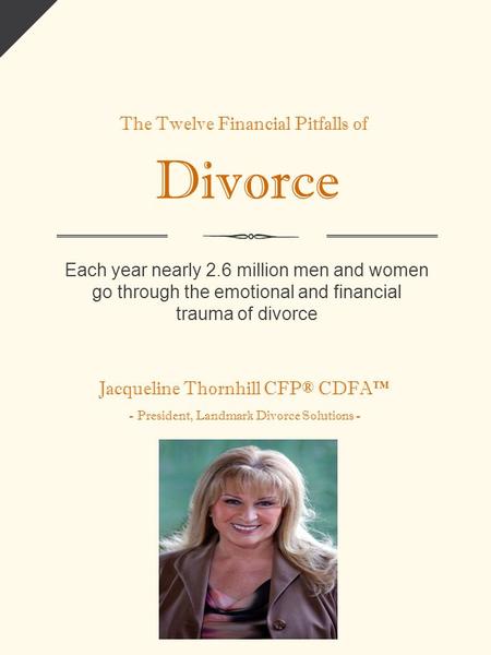 The Twelve Financial Pitfalls of Divorce Each year nearly 2.6 million men and women go through the emotional and financial trauma of divorce Jacqueline.