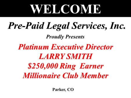 WELCOME Pre-Paid Legal Services, Inc. Proudly Presents Platinum Executive Director LARRY SMITH $250,000 Ring Earner Millionaire Club Member Parker, CO.