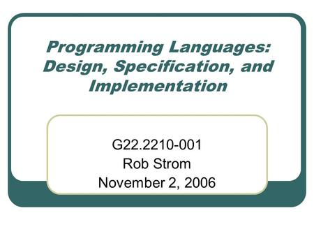 Programming Languages: Design, Specification, and Implementation G22.2210-001 Rob Strom November 2, 2006.