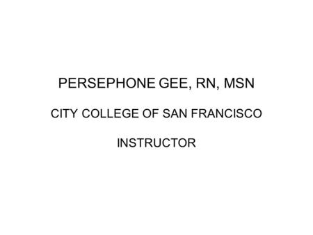 PERSEPHONE GEE, RN, MSN CITY COLLEGE OF SAN FRANCISCO INSTRUCTOR.