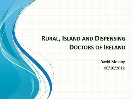 R URAL, I SLAND AND D ISPENSING D OCTORS OF I RELAND David Molony 06/10/2012.