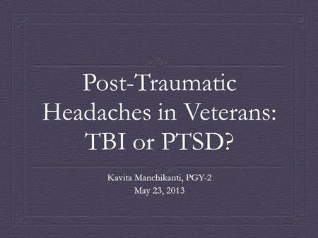 Post-Traumatic Headaches in Veterans: TBI or PTSD? Kavita Manchikanti, PGY-2 May 23, 2013.