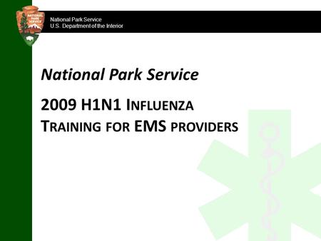 National Park Service U.S. Department of the Interior National Park Service 2009 H1N1 I NFLUENZA T RAINING FOR EMS PROVIDERS.