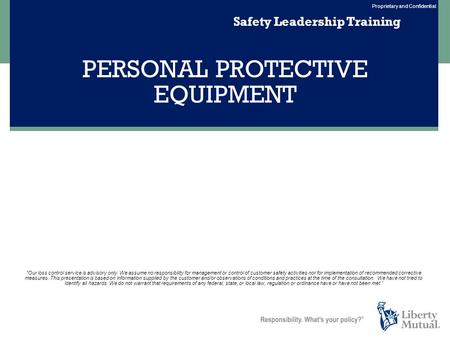 Proprietary and Confidential PERSONAL PROTECTIVE EQUIPMENT Safety Leadership Training Our loss control service is advisory only. We assume no responsibility.