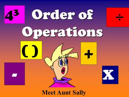 43 Order of Operations ÷ ( ) + - X Meet Aunt Sally.