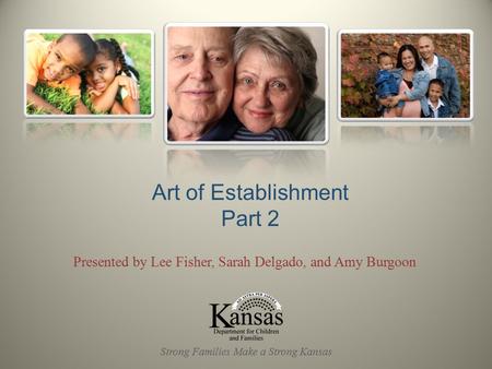 Presented by Lee Fisher, Sarah Delgado, and Amy Burgoon Art of Establishment Part 2 Strong Families Make a Strong Kansas.