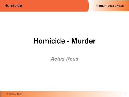 Murder - Actus Reus Homicide © The Law Bank Homicide - Murder Actus Reus 1.