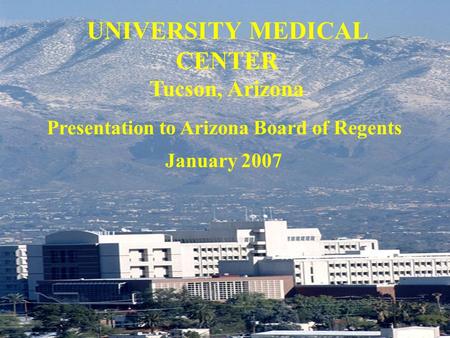 0 UNIVERSITY MEDICAL CENTER Tucson, Arizona January 2007 Presentation to Arizona Board of Regents.