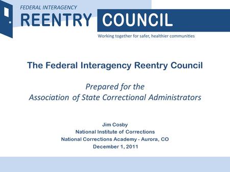 REENTRY COUNCIL The Federal Interagency Reentry Council Prepared for the Association of State Correctional Administrators Jim Cosby National Institute.