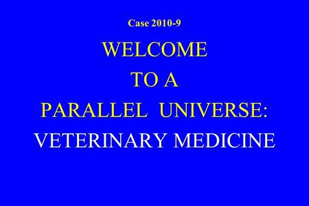 Case 2010-9 WELCOME TO A PARALLEL UNIVERSE: VETERINARY MEDICINE.