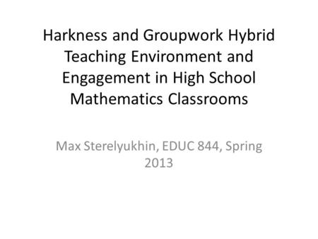 Harkness and Groupwork Hybrid Teaching Environment and Engagement in High School Mathematics Classrooms Max Sterelyukhin, EDUC 844, Spring 2013.