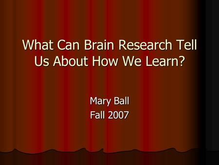 What Can Brain Research Tell Us About How We Learn? Mary Ball Fall 2007.