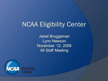 NCAA Eligibility Center Jared Bruggeman Lynn Newson November 12, 2008 All Staff Meeting.