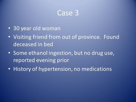 Case 3 30 year old woman Visiting friend from out of province. Found deceased in bed Some ethanol ingestion, but no drug use, reported evening prior History.