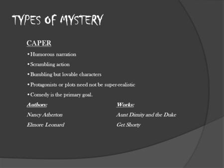 TYPES OF MYSTERY CAPER Humorous narration Scrambling action Bumbling but lovable characters Protagonists or plots need not be super-realistic Comedy is.