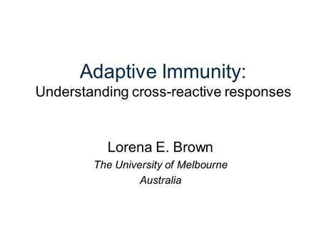 Adaptive Immunity: Understanding cross-reactive responses Lorena E. Brown The University of Melbourne Australia.