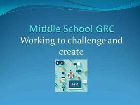 Working to challenge and create. GRC in middle school GRC is taught through the English/Language Arts class (ELA) in middle school. Students learn the.