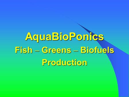 AquaBioPonics Fish – Greens – Biofuels Production.