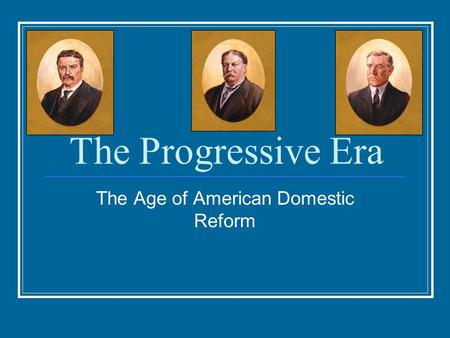 The Progressive Era The Age of American Domestic Reform.