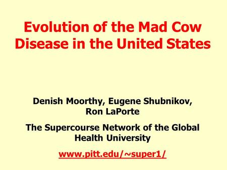 Evolution of the Mad Cow Disease in the United States Denish Moorthy, Eugene Shubnikov, Ron LaPorte The Supercourse Network of the Global Health University.