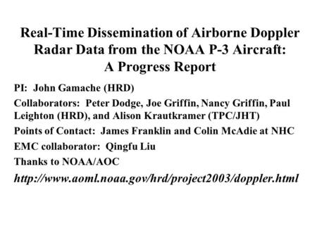 Real-Time Dissemination of Airborne Doppler Radar Data from the NOAA P-3 Aircraft: A Progress Report PI: John Gamache (HRD) Collaborators: Peter Dodge,