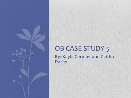 By: Kayla Cormier and Caitlin Darby OB CASE STUDY 5.