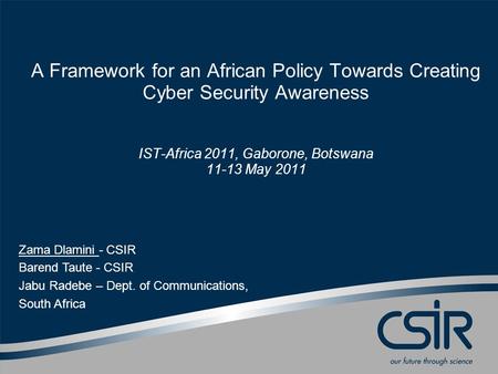 A Framework for an African Policy Towards Creating Cyber Security Awareness IST-Africa 2011, Gaborone, Botswana 11-13 May 2011 Zama Dlamini - CSIR Barend.